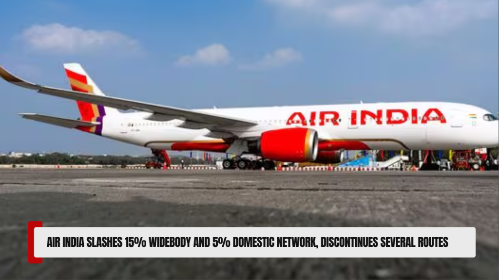 Air India slashes 15% widebody and 5% Domestic Network, Discontinues Several Routes
