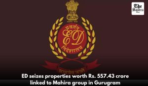 ED seizes properties worth Rs. 557.43 crore linked to Mahira group in Gurugram