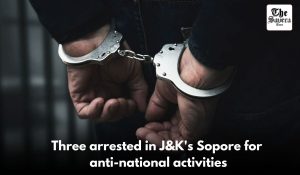 Three arrested in J&K’s Sopore for anti-national activities