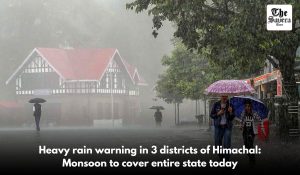Heavy rain warning in 3 districts of Himachal: Monsoon to cover entire state today