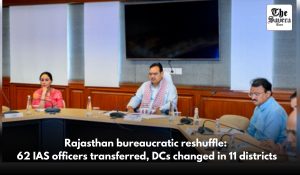 Rajasthan bureaucratic reshuffle: 62 IAS officers transferred, DCs changed in 11 districts