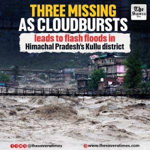 Three missing as cloudbursts leads to flash floods in Himachal Pradesh’s Kullu district