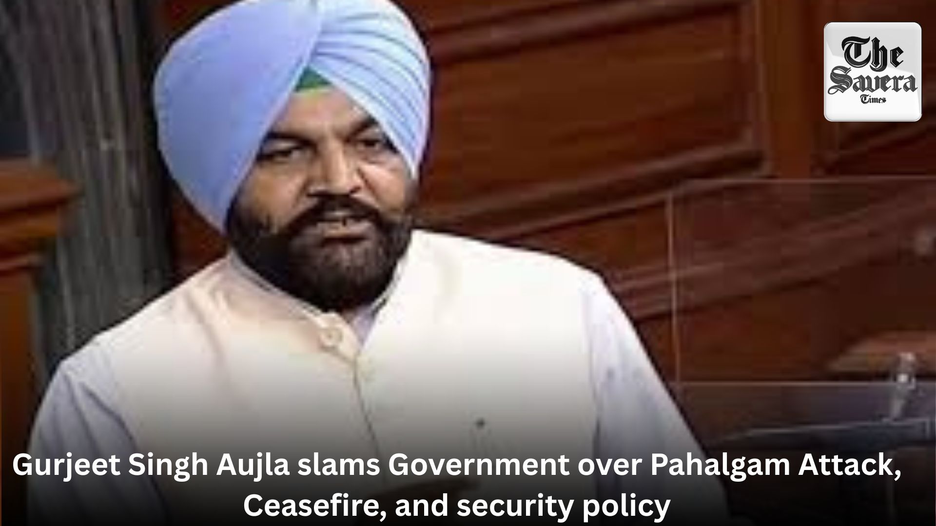 Gurjeet Singh Aujla slams Government over Pahalgam Attack, Ceasefire, and security policy