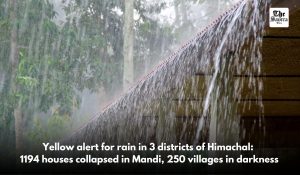 Yellow alert for rain in 3 districts of Himachal: 1194 houses collapsed in Mandi, 250 villages in darkness
