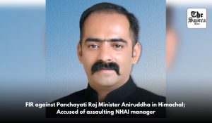 FIR against Panchayati Raj Minister Aniruddha in Himachal; Accused of assaulting NHAI manager