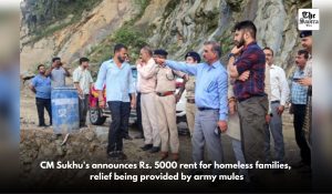 CM Sukhu announces Rs. 5000 monthly rent to affected families, relief work intensified