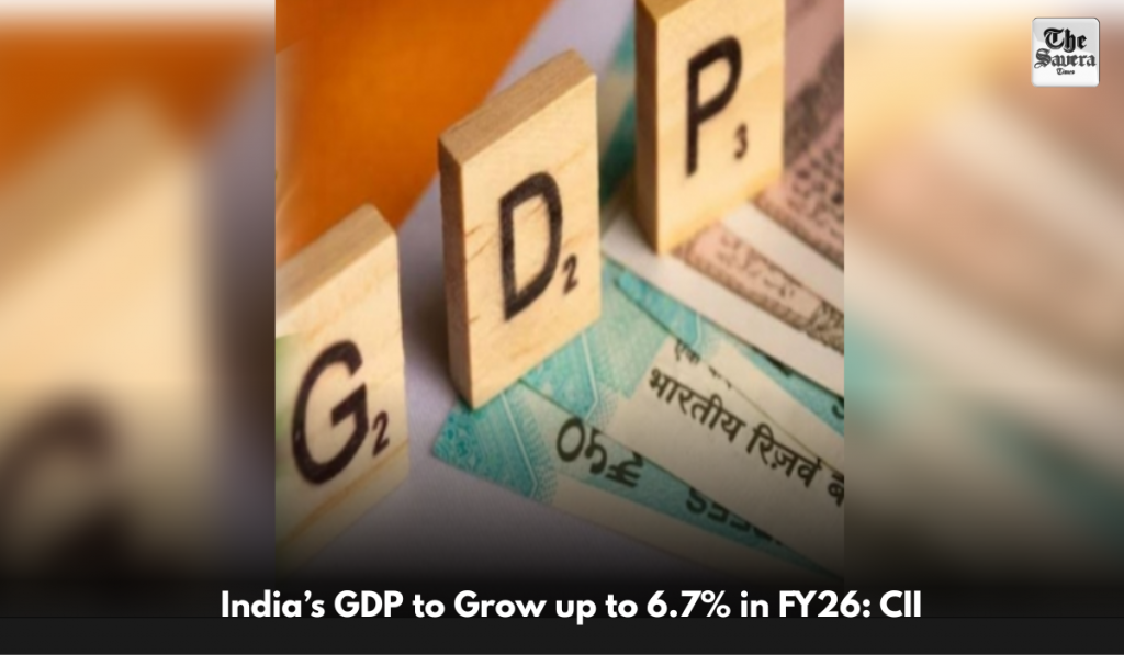 India’s GDP to Grow up to 6.7% in FY26: CII