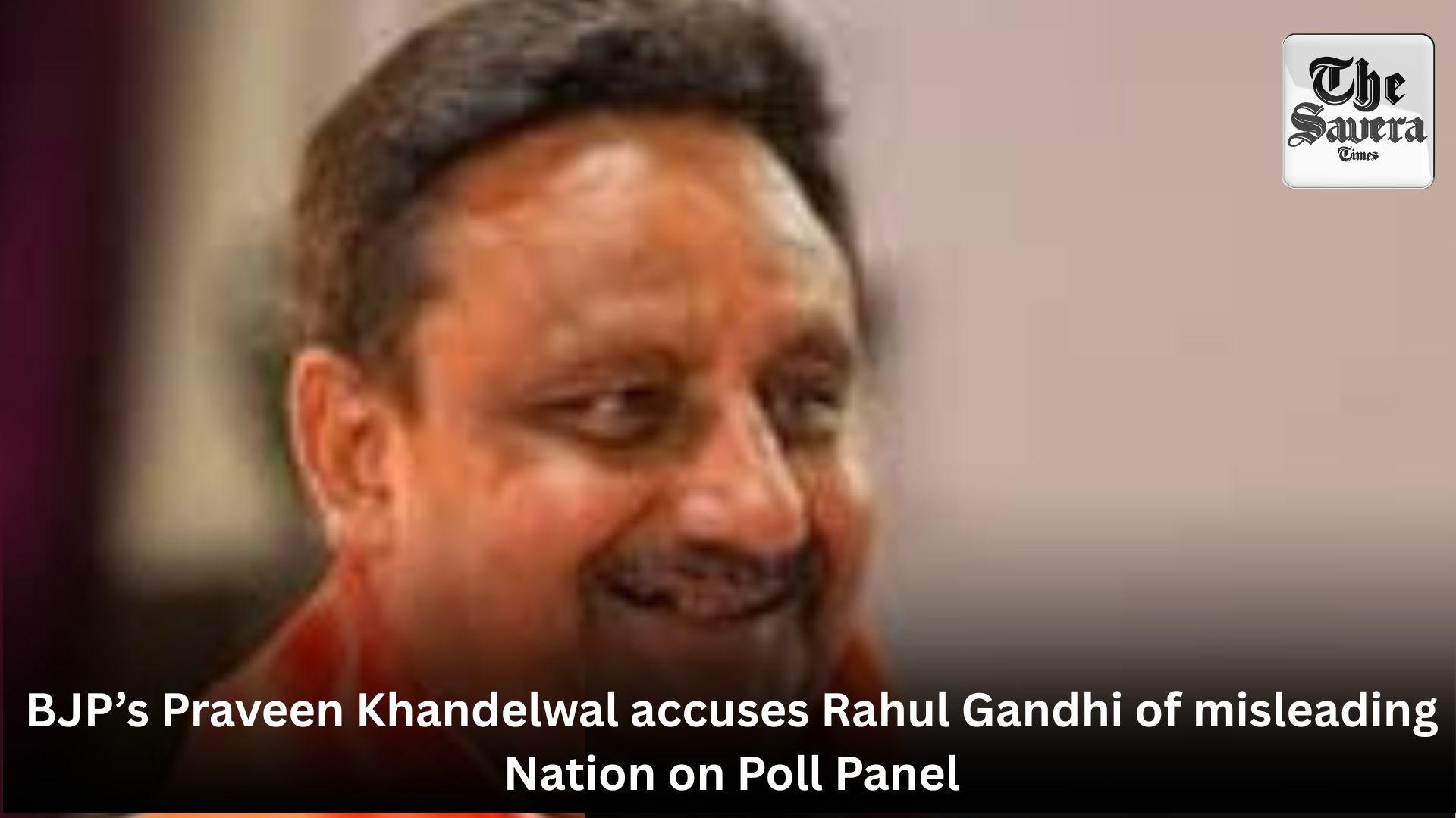 BJP’s Praveen Khandelwal accuses Rahul Gandhi of misleading Nation on Poll Panel
