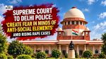 Supreme Court Tells Delhi Police to Create Fear Among Anti-Social Elements Amid Rising Rape Cases